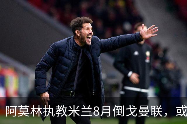 阿莫林执教米兰8月倒戈曼联，或为拉爵省千万！曼联锁定1.3亿收入