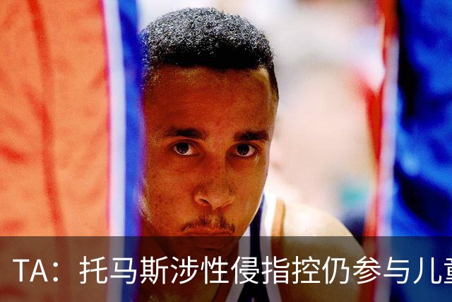 TA：托马斯涉性侵指控仍参与儿童足球活动，儿童保护问题引发质疑
